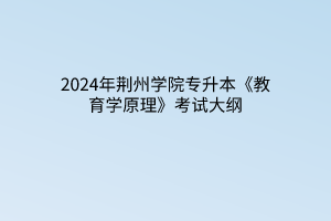 2024年荆州学院专升本《教育学原理》考试大纲