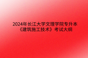 2024年长江大学文理学院专升本《建筑施工技术》考试大纲