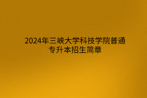 2024年三峡大学科技学院普通专升本招生简章