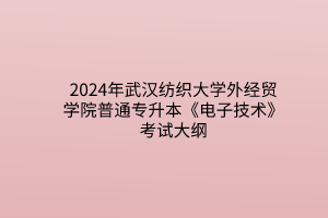 2024年武汉纺织大学外经贸学院普通专升本《电子技术》考试大纲