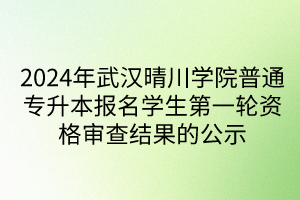 2024年武汉晴川学院普通专升本报名学生第一轮资格审查结果的公示