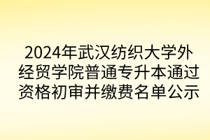 2024年武汉纺织大学外经贸学院普通专升本通过资格初审并缴费名单公示
