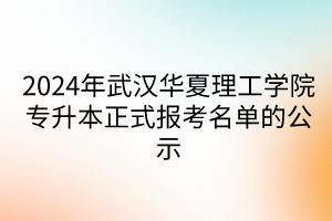 2024年武汉华夏理工学院专升本正式报考名单的公示