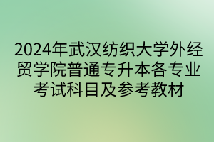 2024年武汉纺织大学外经贸学院普通专升本各专业考试科目及参考教材