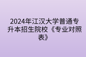 2024年江汉大学普通专升本招生院校《专业对照表》