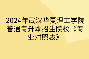 2024年武汉华夏理工学院普通专升本招生院校《专业对照表》