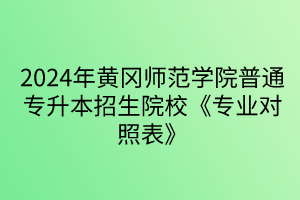 2024年黄冈师范学院普通专升本招生院校《专业对照表》