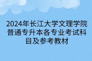 2024年长江大学文理学院普通专升本各专业考试科目及参考教材