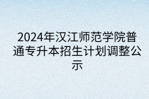 2024年汉江师范学院普通专升本招生计划调整公示