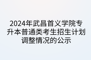 2024年武昌首义学院专升本普通类考生招生计划调整情况的公示