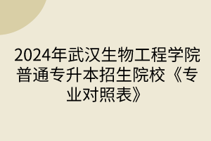 2024年武汉生物工程学院普通专升本招生院校《专业对照表》