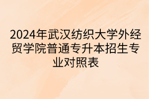 2024年武汉纺织大学外经贸学院普通专升本招生专业对照表
