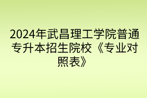 2024年武昌理工学院普通专升本招生院校《专业对照表》