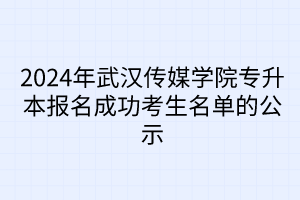 2024年武汉传媒学院专升本报名成功考生名单的公示