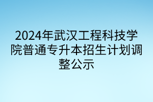 2024年武汉工程科技学院普通专升本招生计划调整公示