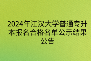 2024年江汉大学普通专升本报名合格名单公示结果公告
