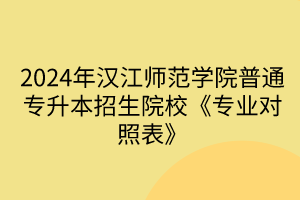 2024年汉江师范学院普通专升本招生院校《专业对照表》