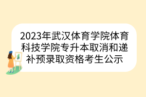2023年武汉体育学院体育科技学院专升本取消和递补预录取资格考生公示