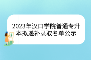 2023年汉口学院普通专升本拟递补录取名单公示