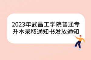 2023年武昌工学院普通专升本录取通知书发放通知