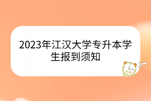 2023年江汉大学专升本学生报到须知