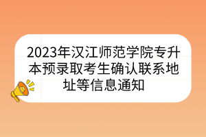 2023年汉江师范学院专升本预录取考生确认联系地址等信息通知