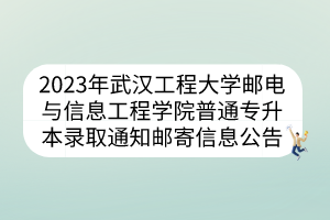 2023年武汉工程大学邮电与信息工程学院普通专升本录取通知邮寄信息公告