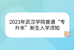 2023年武汉学院普通“专升本”新生入学须知
