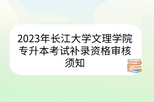 2023年长江大学文理学院专升本考试补录资格审核须知