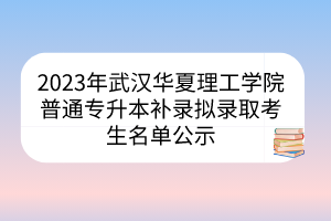 2023年武汉华夏理工学院普通专升本补录拟录取考生名单公示