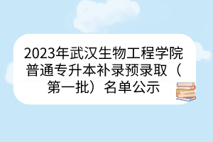 2023年武汉生物工程学院普通专升本补录预录取（第一批）名单公示