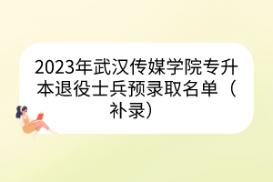 2023年武汉传媒学院专升本退役士兵预录取名单（补录）
