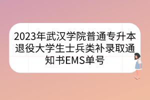 2023年武汉学院普通专升本退役大学生士兵类补录取通知书EMS单号