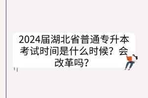 2024届湖北省普通专升本考试时间是什么时候？会改革吗？