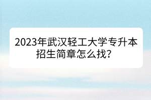 2023年武汉轻工大学专升本招生简章怎么找？
