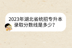 2023年湖北省统招专升本录取分数线是多少？
