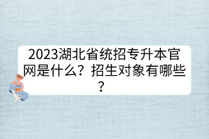 2023湖北省统招专升本官网是什么？招生对象有哪些？