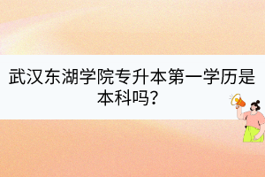 武汉东湖学院专升本第一学历是本科吗？