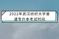 2022年武汉纺织大学普通专升本考试时间