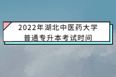 2022年湖北中医药大学普通专升本考试时间