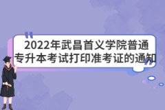  2022年武昌首义学院普通专升本考试打印准考证的通知