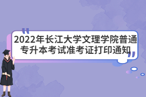 2022年长江大学文理学院普通专升本考试准考证打印通知
