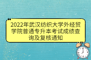 2022年武汉纺织大学外经贸学院普通专升本考试成绩查询及复核通知