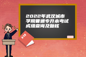 2022年武汉城市学院普通专升本考试成绩查询及复核
