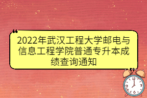 2022年武汉工程大学邮电与信息工程学院普通专升本成绩查询通知