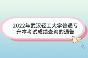 2022年武汉轻工大学普通专升本考试成绩查询的通告