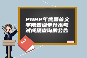 2022年武昌首义学院普通专升本考试成绩查询的公告
