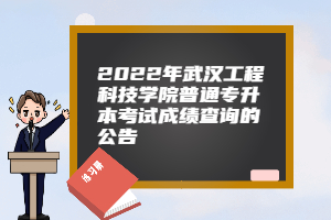 2022年武汉工程科技学院普通专升本考试成绩查询的公告