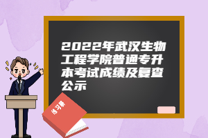 2022年武汉生物工程学院普通专升本考试成绩及复查公示