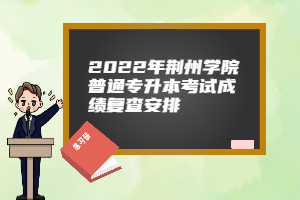 2022年荆州学院普通专升本考试成绩复查安排